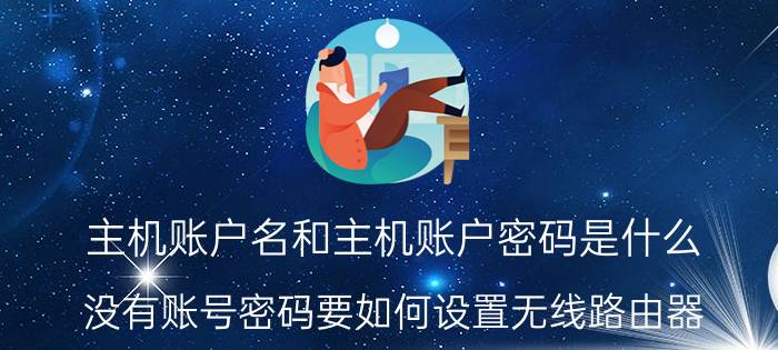 主机账户名和主机账户密码是什么 没有账号密码要如何设置无线路由器？需要注意什么？